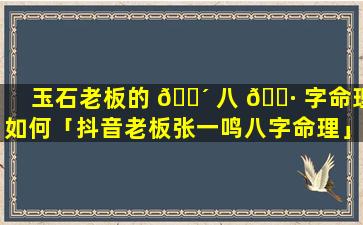 玉石老板的 🌴 八 🌷 字命理如何「抖音老板张一鸣八字命理」